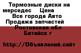 Тормозные диски на мерседес  › Цена ­ 3 000 - Все города Авто » Продажа запчастей   . Ростовская обл.,Батайск г.